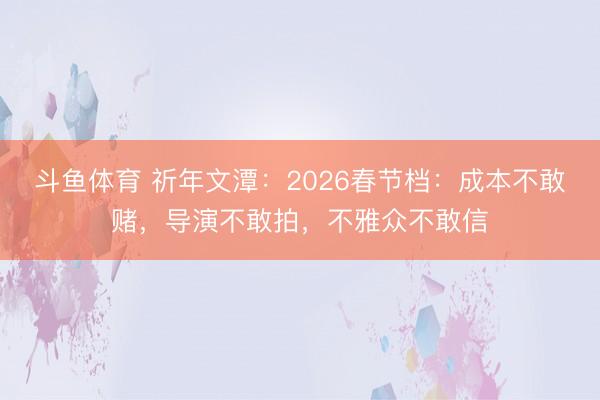 斗鱼体育 祈年文潭：2026春节档：成本不敢赌，导演不敢拍，不雅众不敢信