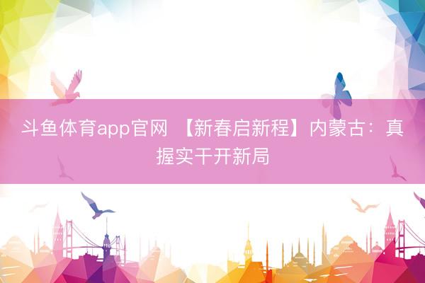 斗鱼体育app官网 【新春启新程】内蒙古：真握实干开新局