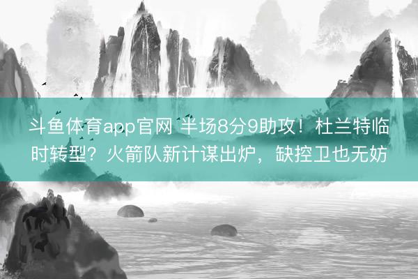斗鱼体育app官网 半场8分9助攻！杜兰特临时转型？火箭队新计谋出炉，缺控卫也无妨
