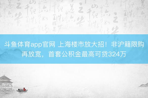 斗鱼体育app官网 上海楼市放大招！非沪籍限购再放宽，首套公积金最高可贷324万