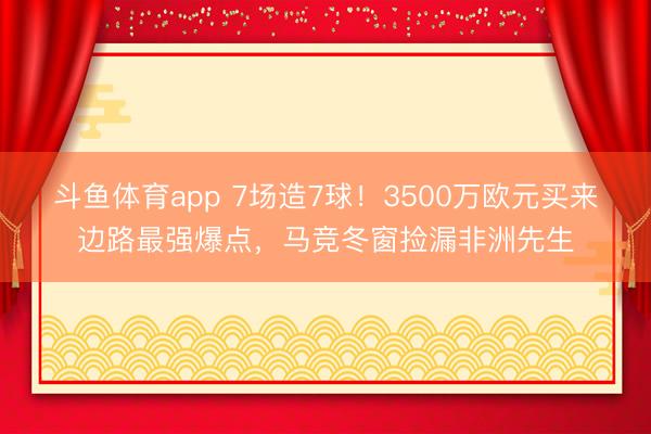 斗鱼体育app 7场造7球！3500万欧元买来边路最强爆点，马竞冬窗捡漏非洲先生