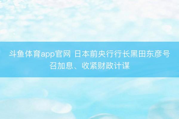 斗鱼体育app官网 日本前央行行长黑田东彦号召加息、收紧财政计谋