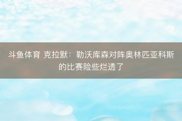 斗鱼体育 克拉默：勒沃库森对阵奥林匹亚科斯的比赛险些烂透了