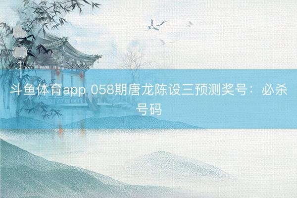 斗鱼体育app 058期唐龙陈设三预测奖号：必杀号码